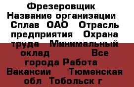 Фрезеровщик › Название организации ­ Сплав, ОАО › Отрасль предприятия ­ Охрана труда › Минимальный оклад ­ 30 000 - Все города Работа » Вакансии   . Тюменская обл.,Тобольск г.